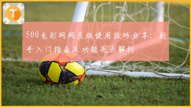 500竞彩网网页版使用技巧分享：新手入门指南及功能亮点解析