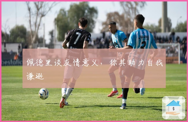 佩德里谈友情意义，称其助力自我谦逊