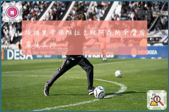 埃梅里带领维拉击败阿森纳荣膺周最佳主帅