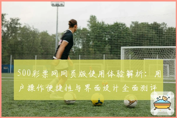 500彩票网网页版使用体验解析：用户操作便捷性与界面设计全面测评