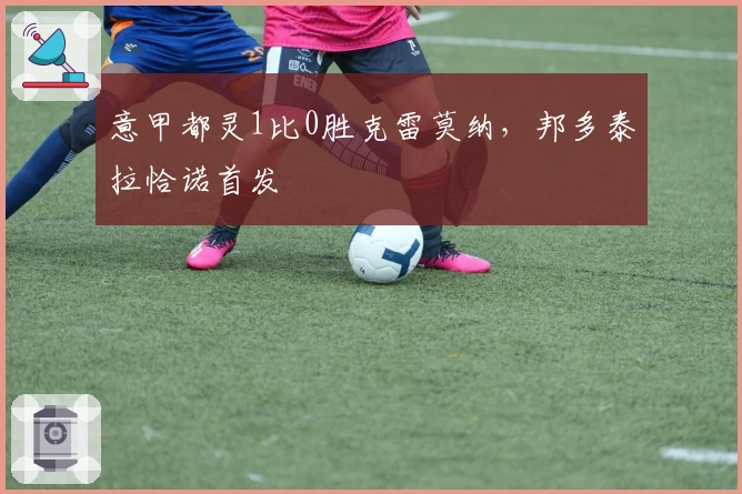 意甲都灵1比0胜克雷莫纳，邦多泰拉恰诺首发