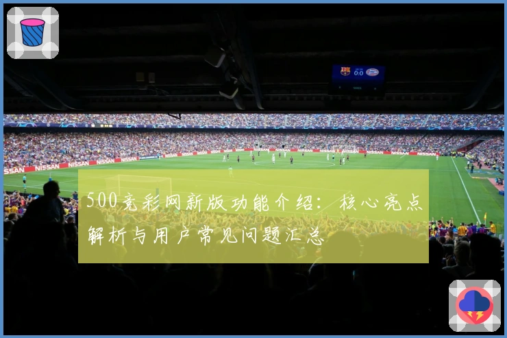 500竞彩网新版功能介绍：核心亮点解析与用户常见问题汇总