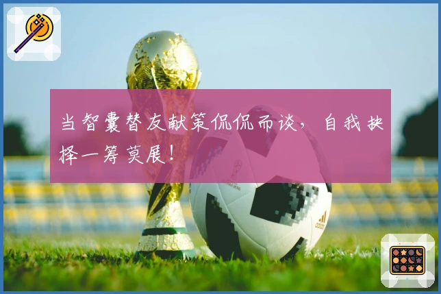 当智囊替友献策侃侃而谈，自我抉择一筹莫展！