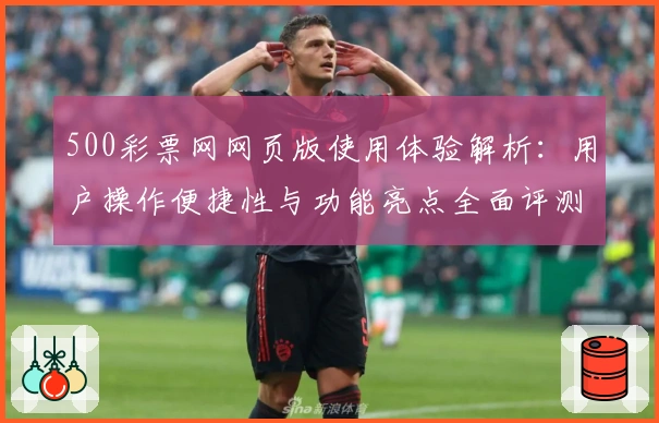 500彩票网网页版使用体验解析:用户操作便捷性与功能亮点全面评测