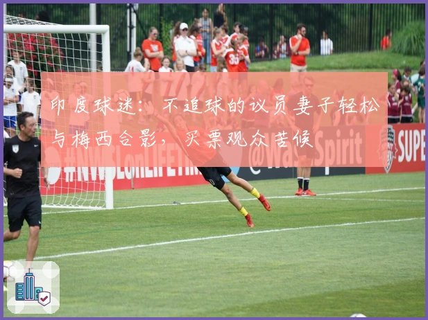 印度球迷：不追球的议员妻子轻松与梅西合影，买票观众苦候