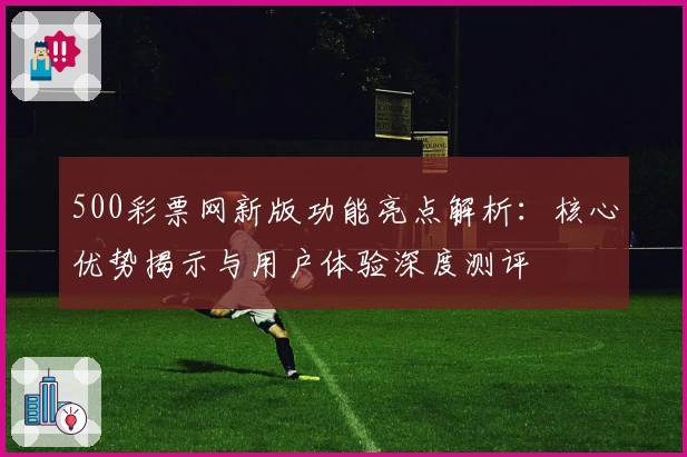 500彩票网新版功能亮点解析：核心优势揭示与用户体验深度测评
