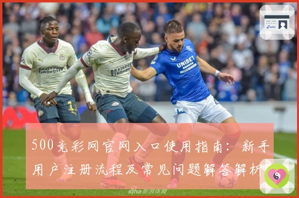 500竞彩网官网入口使用指南:新手用户注册流程及常见问题解答解析