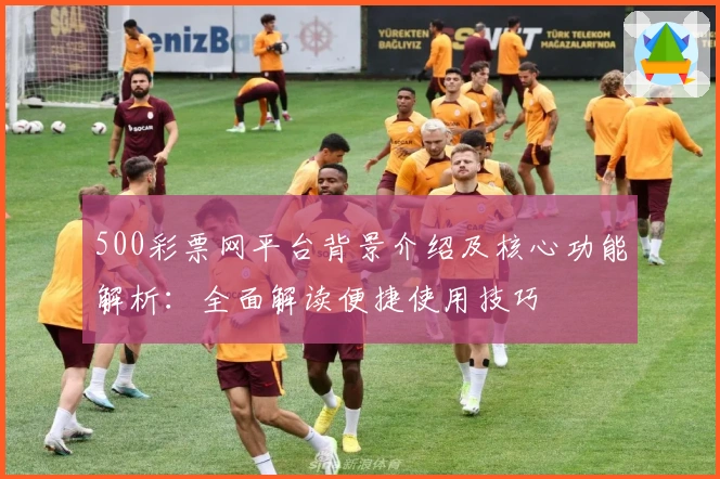 500彩票网平台背景介绍及核心功能解析：全面解读便捷使用技巧