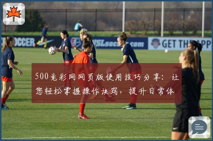 500竞彩网网页版使用技巧分享：让您轻松掌握操作诀窍，提升日常体验