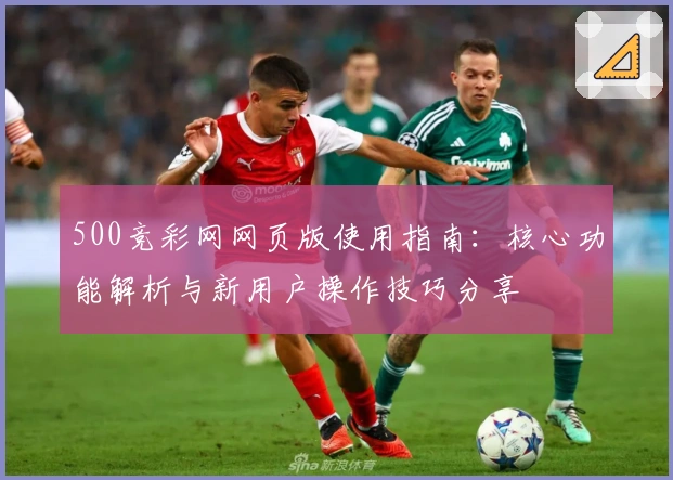 500竞彩网网页版使用指南:核心功能解析与新用户操作技巧分享