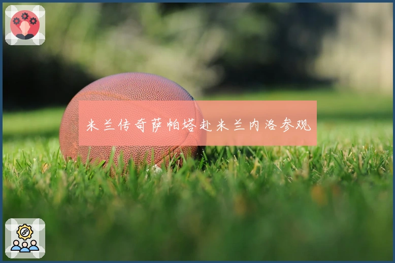 米兰传奇萨帕塔赴米兰内洛参观