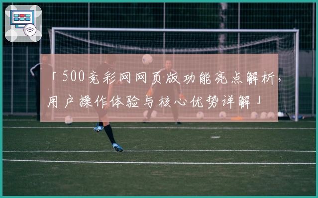 「500竞彩网网页版功能亮点解析，用户操作体验与核心优势详解」