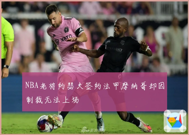 NBA老将约瑟夫签约法甲摩纳哥却因制裁无法上场