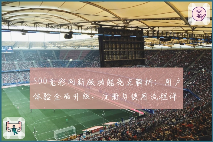 500竞彩网新版功能亮点解析：用户体验全面升级，注册与使用流程详细指南