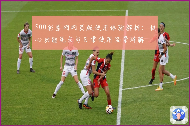 500彩票网网页版使用体验解析：核心功能亮点与日常使用场景详解