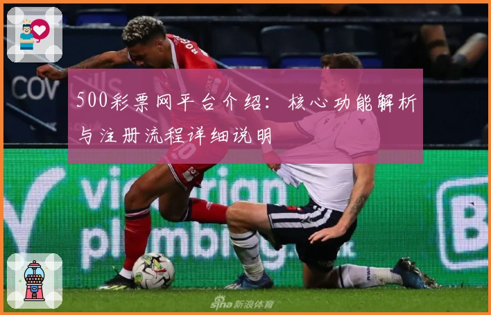 500彩票网平台介绍：核心功能解析与注册流程详细说明