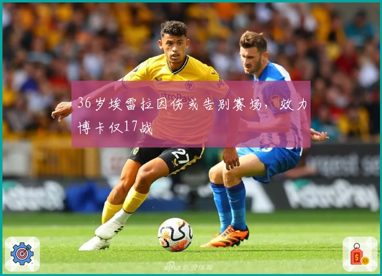 36岁埃雷拉因伤或告别赛场，效力博卡仅17战