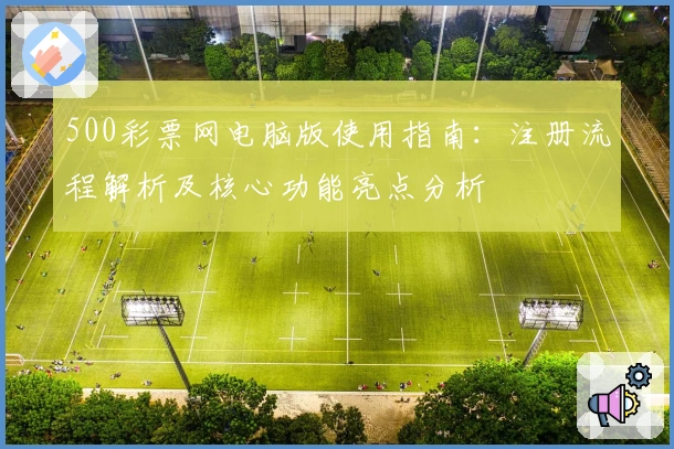500彩票网电脑版使用指南：注册流程解析及核心功能亮点分析