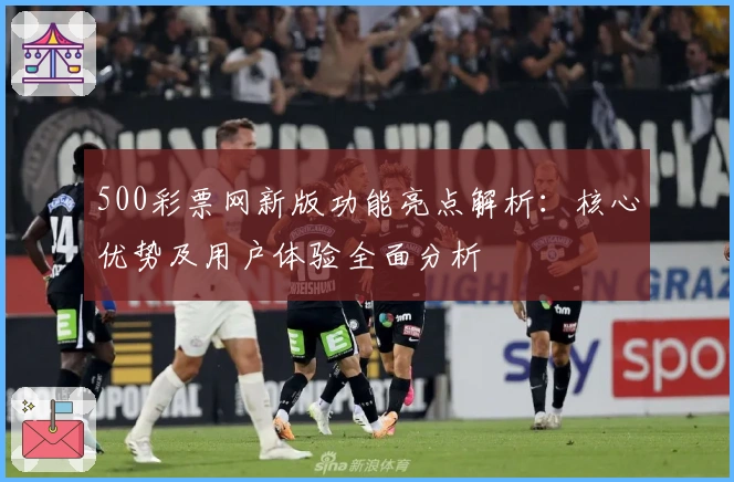 500彩票网新版功能亮点解析：核心优势及用户体验全面分析