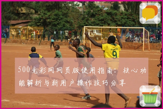 500竞彩网网页版使用指南：核心功能解析与新用户操作技巧分享