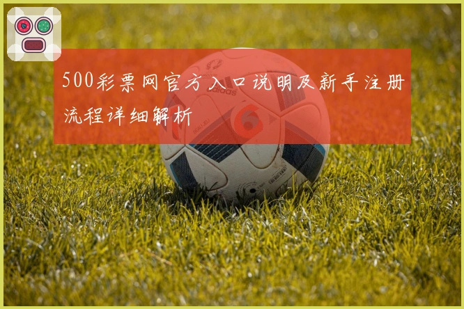 500彩票网官方入口说明及新手注册流程详细解析