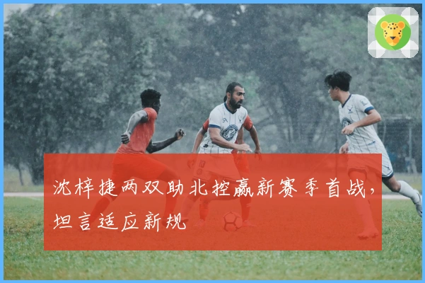 沈梓捷两双助北控赢新赛季首战，坦言适应新规