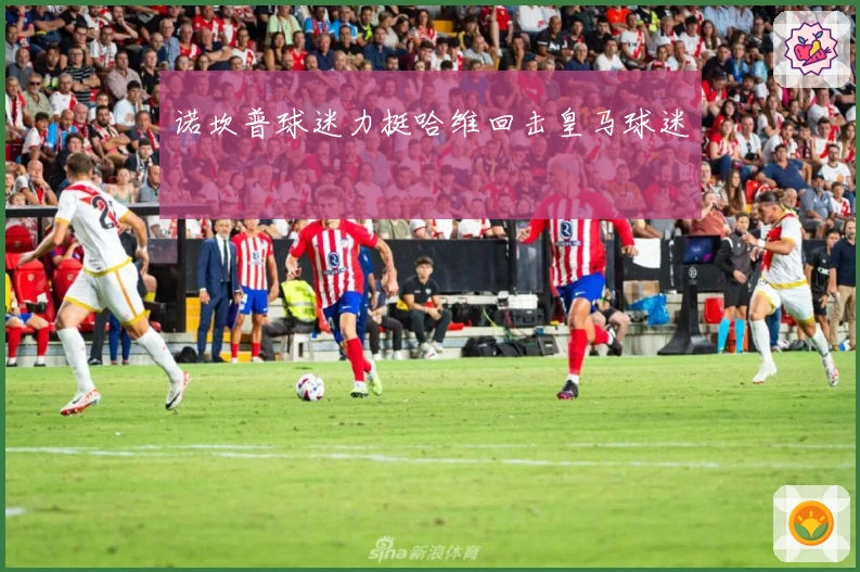 诺坎普球迷力挺哈维回击皇马球迷