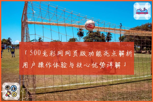 「500竞彩网网页版功能亮点解析，用户操作体验与核心优势详解」