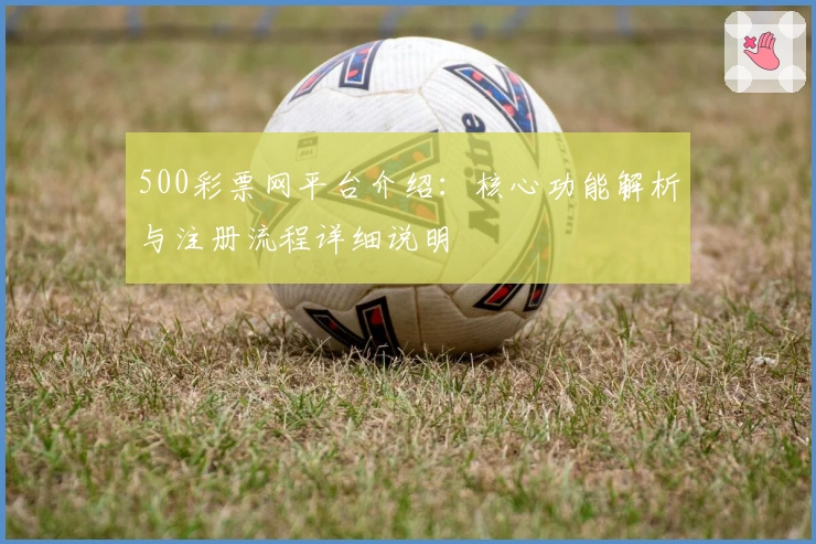 500彩票网平台介绍：核心功能解析与注册流程详细说明