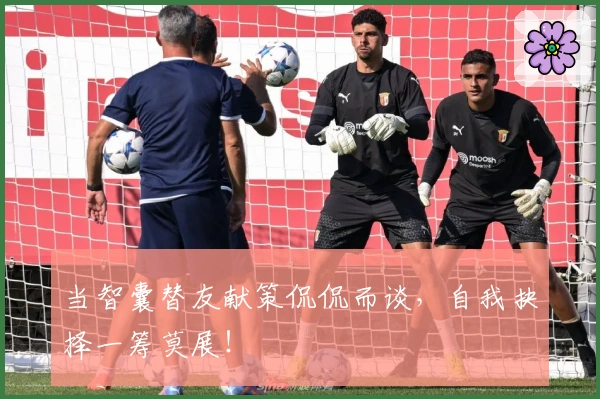 当智囊替友献策侃侃而谈，自我抉择一筹莫展！