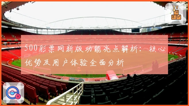 500彩票网新版功能亮点解析：核心优势及用户体验全面分析