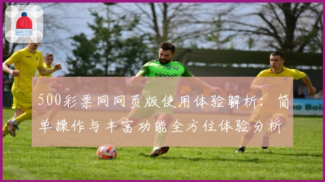 500彩票网网页版使用体验解析:简单操作与丰富功能全方位体验分析