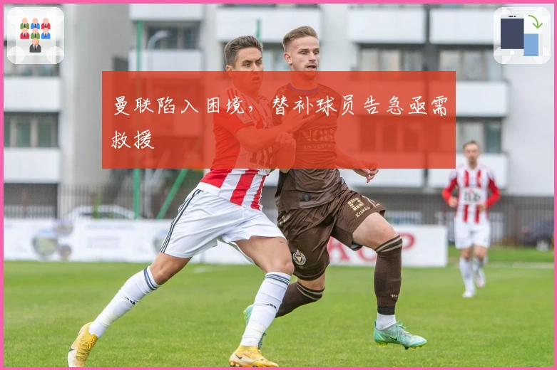 曼联陷入困境，替补球员告急亟需救援