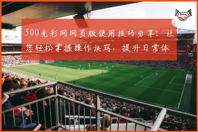 500竞彩网网页版使用技巧分享：让您轻松掌握操作诀窍，提升日常体验