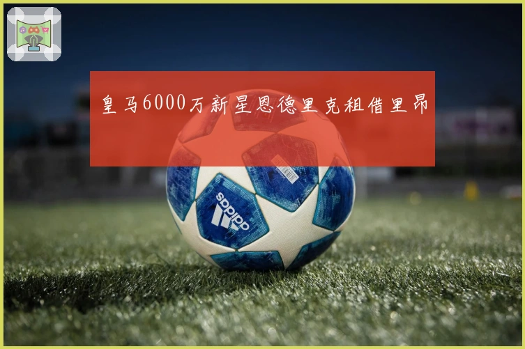 皇马6000万新星恩德里克租借里昂