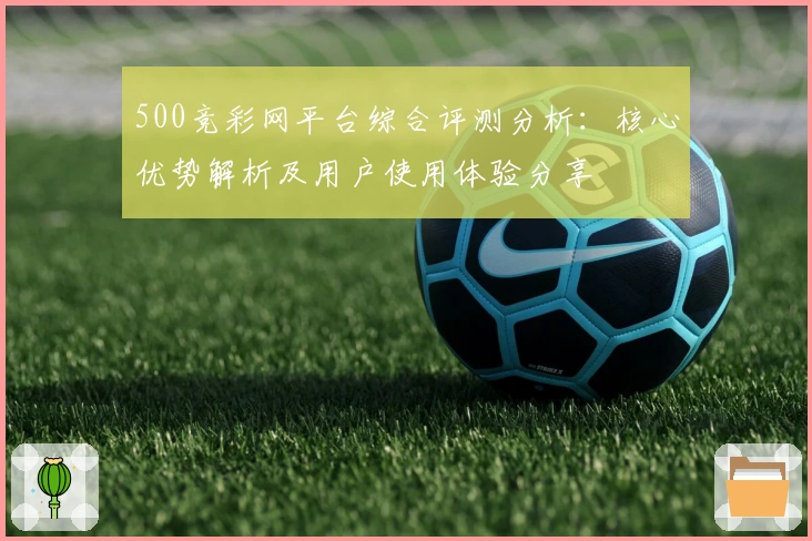 500竞彩网平台综合评测分析：核心优势解析及用户使用体验分享