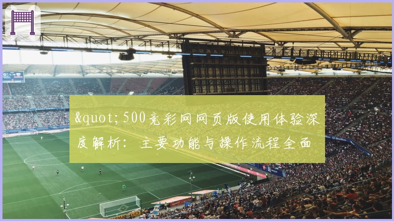 "500竞彩网网页版使用体验深度解析：主要功能与操作流程全面介绍"