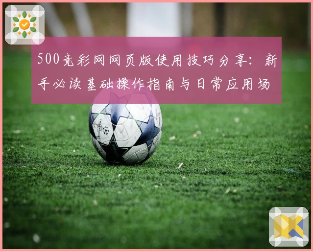 500竞彩网网页版使用技巧分享：新手必读基础操作指南与日常应用场景解析