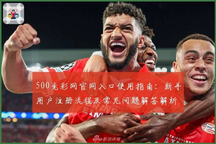 500竞彩网官网入口使用指南：新手用户注册流程及常见问题解答解析